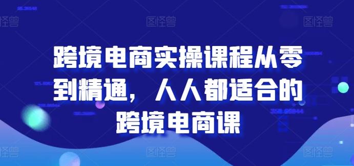 跨境电商实操课程从零到精通，人人都适合的跨境电商课-87创业网