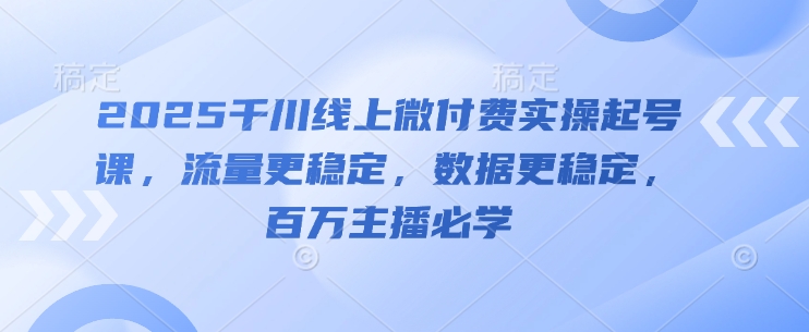2025千川线上微付费实操起号课，流量更稳定，数据更稳定，百万主播必学-87创业网