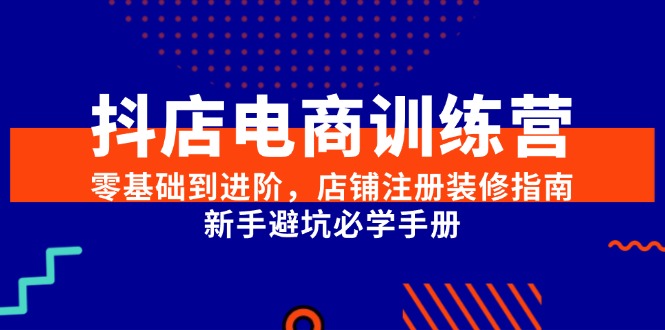 抖店电商训练营，零基础到进阶，店铺注册装修指南，新手避坑必学手册-87创业网
