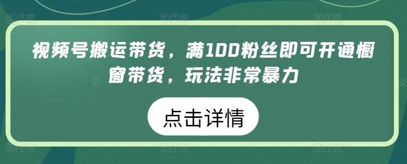 视频号搬运带货，满100粉丝即可开通橱窗带货，玩法非常暴力【揭秘】-87创业网