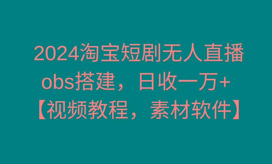 2024淘宝短剧无人直播3.0，obs搭建，日收一万+，【视频教程，附素材软件】-87创业网