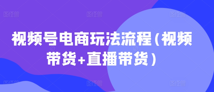 视频号电商玩法流程，视频带货+直播带货【更新2025年1月】-87创业网