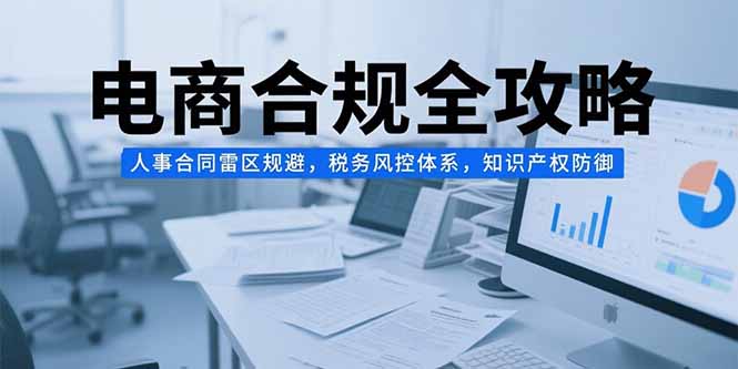 电商合规全攻略，人事合同雷区规避，税务风控体系，知识产权防御-87创业网