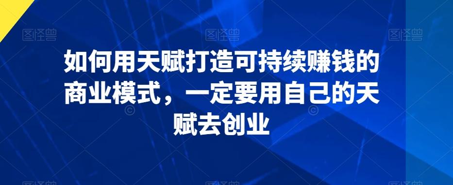 如何用天赋打造可持续赚钱的商业模式，一定要用自己的天赋去创业-87创业网