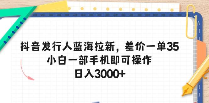 抖音发行人蓝海拉新，差价一单35，小白一部手机即可操作，日入3000+-87创业网