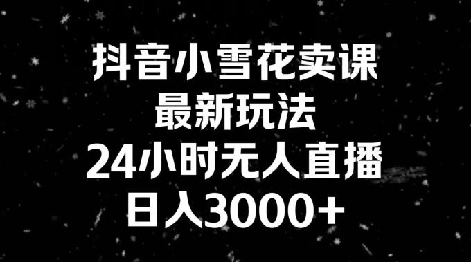 抖音小雪花卖课，24小时无人直播，日入3000+，小白也能轻松操作-87创业网