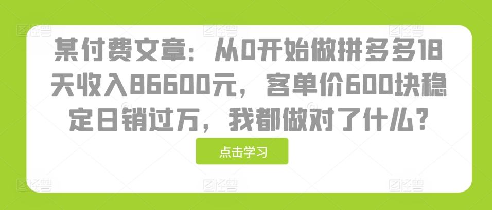 某付费文章：从0开始做拼多多18天收入86600元，客单价600块稳定日销过万，我都做对了什么?-87创业网