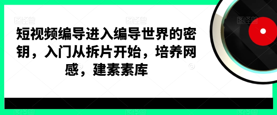 短视频编导进入编导世界的密钥，入门从拆片开始，培养网感，建素素库-87创业网