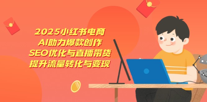 2025小红书电商，AI助力爆款创作，SEO优化与直播带货，提升流量转化与变现-87创业网