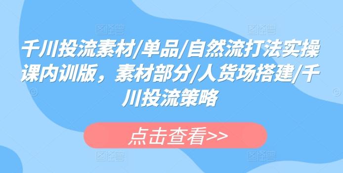 千川投流素材/单品/自然流打法实操课内训版，素材部分/人货场搭建/千川投流策略-87创业网