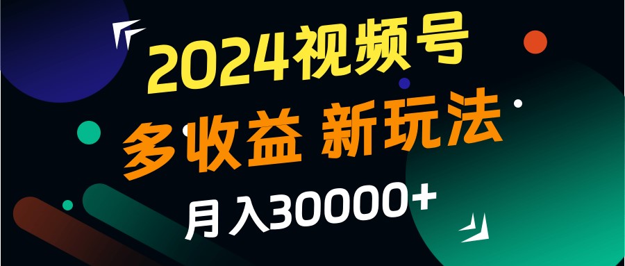 2024视频号多收益的新玩法，月入3w+，新手小白都能简单上手！-87创业网