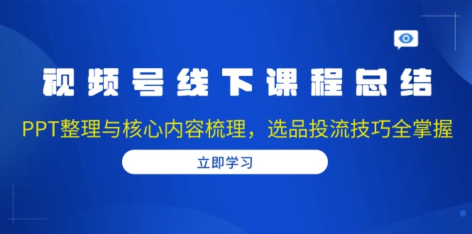 视频号线下课程总结：PPT整理与核心内容梳理，选品投流技巧全掌握-87创业网