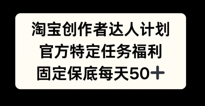 淘宝创作者达人计划，官方特定任务福利，固定保底每天50+【揭秘】-87创业网