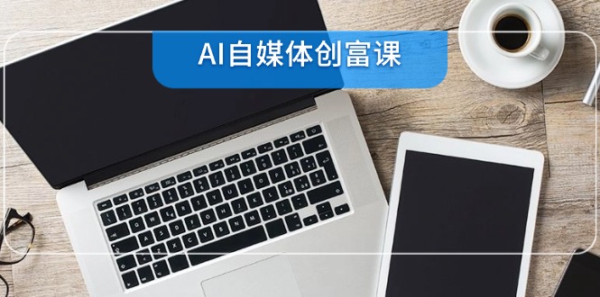 AI自媒体创富课，账号准备到直播带货，零基础22项技能速成-87创业网