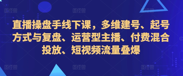 直播操盘手线下课，多维建号、起号方式与复盘、运营型主播、付费混合投放、短视频流量叠爆-87创业网