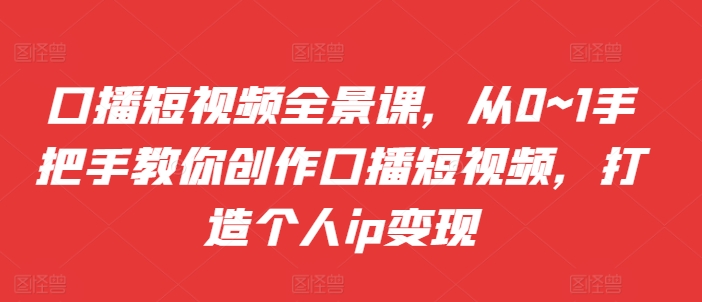 口播短视频全景课，​从0~1手把手教你创作口播短视频，打造个人ip变现-87创业网