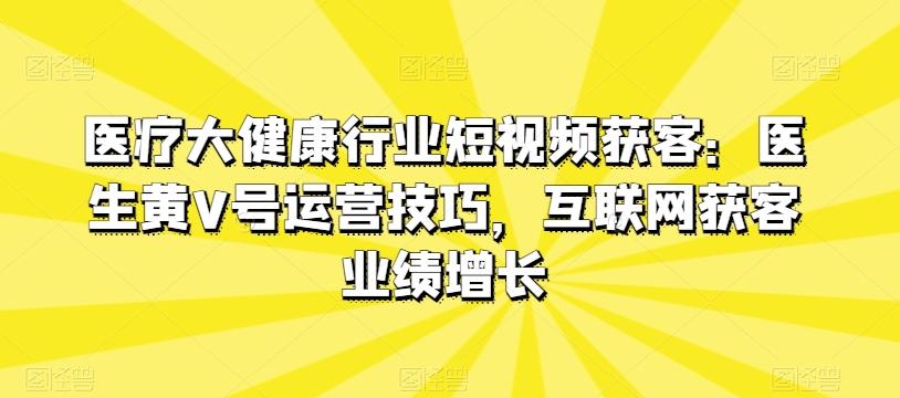 医疗大健康行业短视频获客：医生黄V号运营技巧，互联网获客业绩增长-87创业网