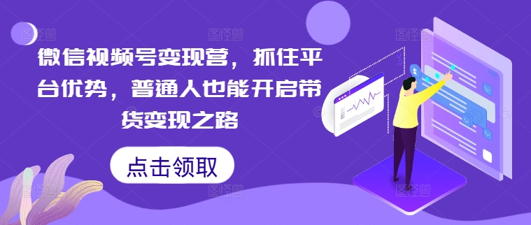 微信视频号变现营，抓住平台优势，普通人也能开启带货变现之路-87创业网