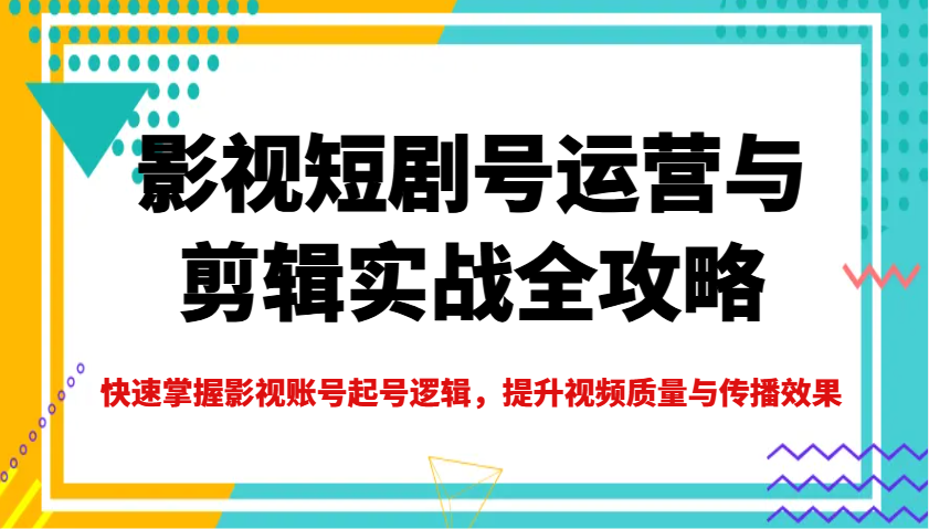 影视短剧号运营与剪辑实战全攻略，快速掌握影视账号起号逻辑，提升视频质量与传播效果-87创业网