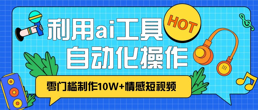 1分钟教你利用ai工具免费制作10W+情感视频,自动化批量操作,效率提升10倍！-87创业网