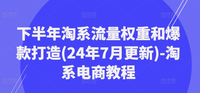 下半年淘系流量权重和爆款打造(24年7月更新)-淘系电商教程-87创业网