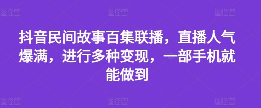 抖音民间故事百集联播，直播人气爆满，进行多种变现，一部手机就能做到【揭秘】-87创业网