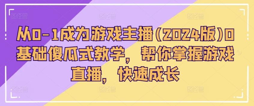 从0-1成为游戏主播(2024版)0基础傻瓜式教学，帮你掌握游戏直播，快速成长-87创业网