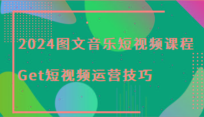 2024图文音乐短视频课程-Get短视频运营技巧-87创业网