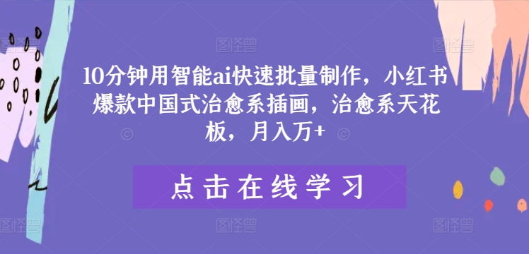 10分钟用智能ai快速批量制作，小红书爆款中国式治愈系插画，治愈系天花板，月入万+【揭秘】-87创业网