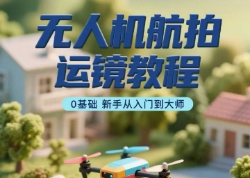 无人机航拍运镜教程，0基础新手从入门到大师-87创业网