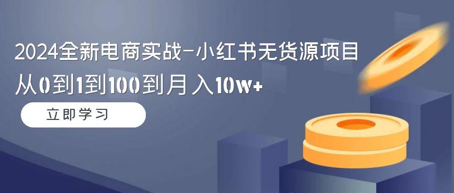 2024全新电商实战-小红书无货源项目：从0到1到100到月入10w+-87创业网