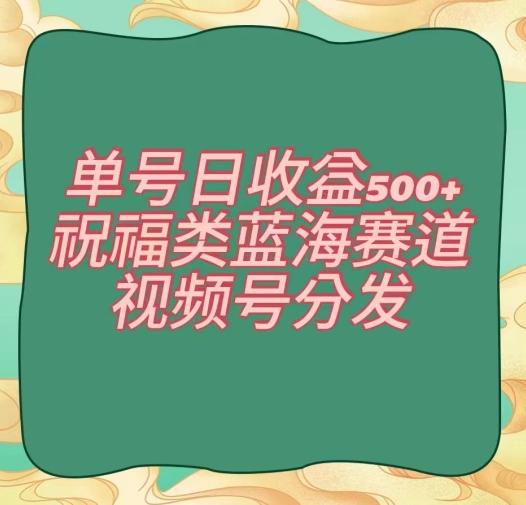 单号日收益500+、祝福类蓝海赛道、视频号分发【揭秘】-87创业网