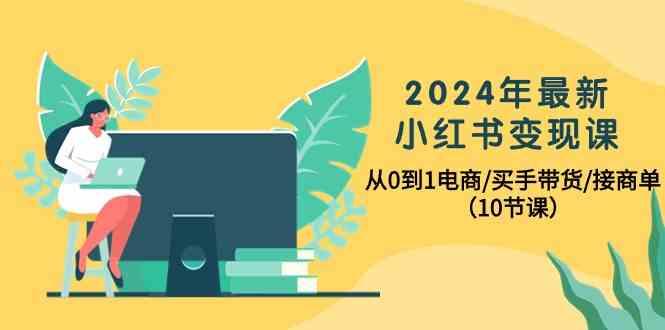 2024年最新小红书变现课，从0到1电商/买手带货/接商单(10节课)-87创业网