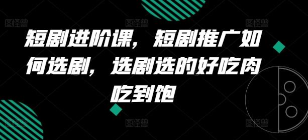 短剧进阶课，短剧推广如何选剧，选剧选的好吃肉吃到饱-87创业网