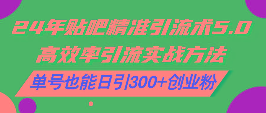 24年贴吧精准引流术5.0，高效率引流实战方法，单号也能日引300+创业粉-87创业网