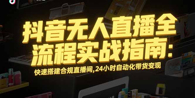 抖音无人直播全流程实战指南：快速搭建合规直播间，24小时自动化带货变现-87创业网
