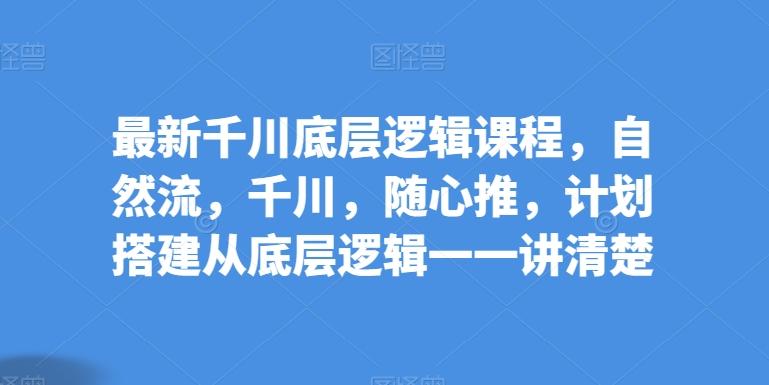 最新千川底层逻辑课程，自然流，千川，随心推，计划搭建从底层逻辑一一讲清楚-87创业网