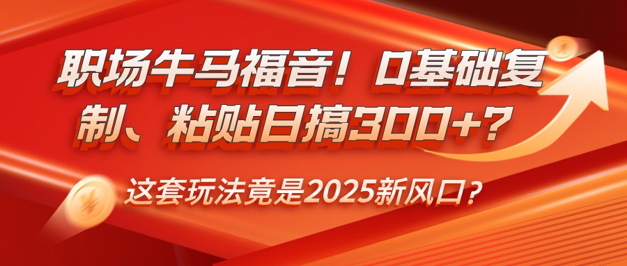 职场牛马福音！0基础复制、粘贴日搞300+？这套玩法竟是2025新风口？-87创业网