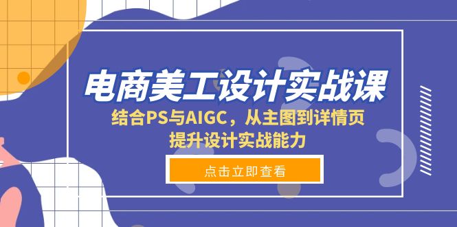 电商美工设计实战课，结合PS与AIGC，从主图到详情页，提升设计实战能力-87创业网