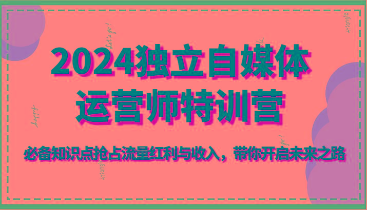 2024独立自媒体运营师特训营-必备知识点抢占流量红利与收入，带你开启未来之路-87创业网