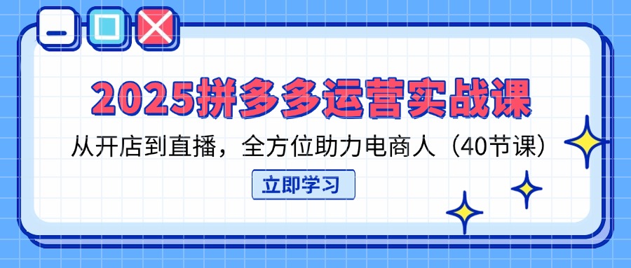 2025拼多多运营实战课，从开店到直播，全方位助力电商人(40节课-87创业网
