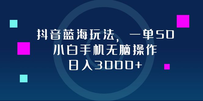 抖音蓝海玩法，一单50，小白手机无脑操作，日入3000+-87创业网