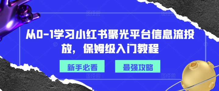 从0-1学习小红书聚光平台信息流投放，保姆级入门教程-87创业网