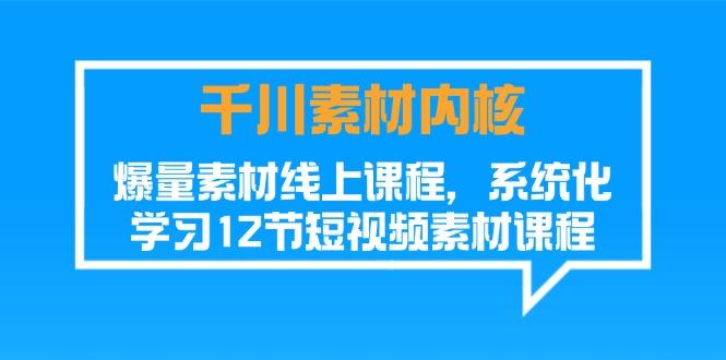 千川素材-内核，爆量素材线上课程，系统化学习12节短视频素材课程-87创业网