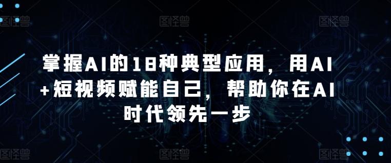 掌握AI的18种典型应用，用AI+短视频赋能自己，帮助你在AI时代领先一步-87创业网