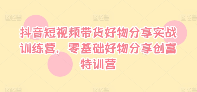 抖音短视频带货好物分享实战训练营，零基础好物分享创富特训营-87创业网