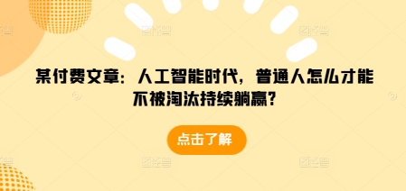 某付费文章：人工智能时代，普通人怎么才能不被淘汰持续躺赢?-87创业网