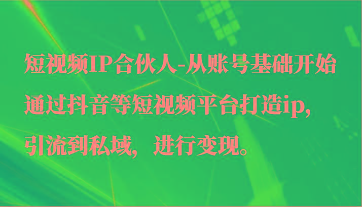 短视频IP合伙人-从账号基础开始通过抖音等短视频平台打造ip，引流到私域，进行变现。-87创业网