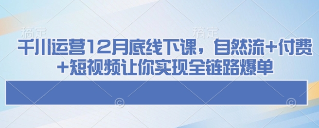 千川运营12月底线下课，自然流+付费+短视频让你实现全链路爆单-87创业网