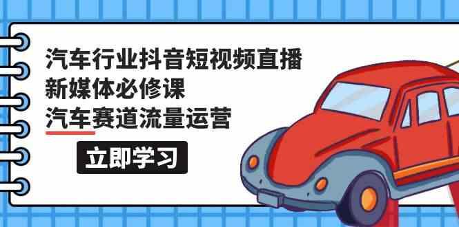 汽车行业抖音短视频直播新媒体必修课，汽车赛道流量运营(118节课)-87创业网